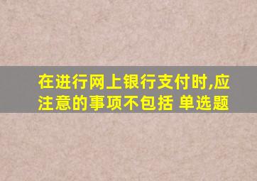 在进行网上银行支付时,应注意的事项不包括 单选题